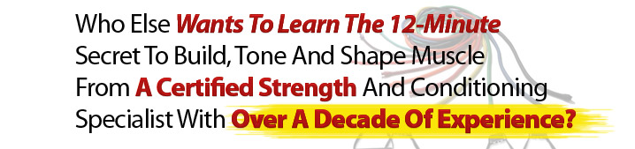 Who else wants to learn the 12-minute secret to build, tone and shape muscle from a certified strength and conditioning specialist with over a decade of experience?
